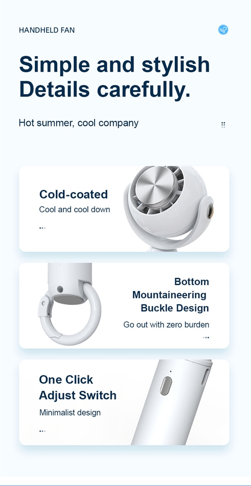 Semiconductor refrigeration technology for a 3-second quick cool down, enjoy a new cooling experience.
Three-speed wind adjustment to meet various needs, from soft sleep wind to strong ice wind.
2000mAh large capacity battery for long-lasting use, worry-free for outdoor activities.
Cold-coated surface for a cool touch and rapid cooling.
One-click adjustment switch for minimalist and convenient operation.
Bottom mountaineering buckle design for easy carrying and zero burden travel.
Dual-purpose handheld and desktop fan, quickly transform into a desktop fan for versatile use.
Made of ABS material, durable and lightweight, perfect for extended carry., Portable Handheld Ice Cooling Fan - Green